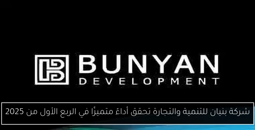 شركة بنيان للتنمية والتجارة تحقق أداءً متميزًا في الربع الأول من 2025