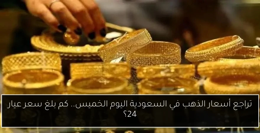 تراجع أسعار الذهب في السعودية اليوم الخميس.. كم بلغ سعر عيار 24؟
