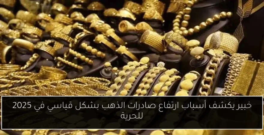 خبير يكشف أسباب ارتفاع صادرات الذهب بشكل قياسي في 2025 للحرية