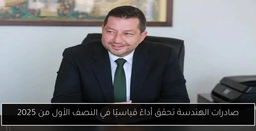 صادرات الهندسة تحقق أداءً قياسيًا في النصف الأول من 2025