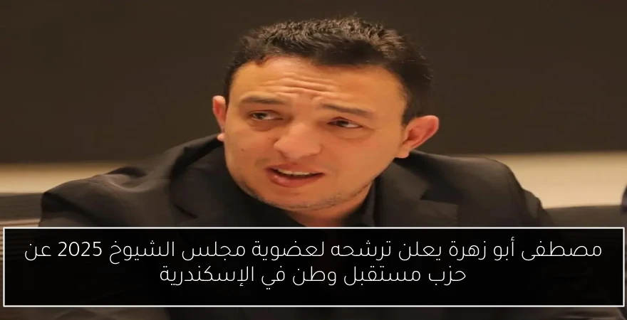مصطفى أبو زهرة يعلن ترشحه لعضوية مجلس الشيوخ 2025 عن حزب مستقبل وطن في الإسكندرية