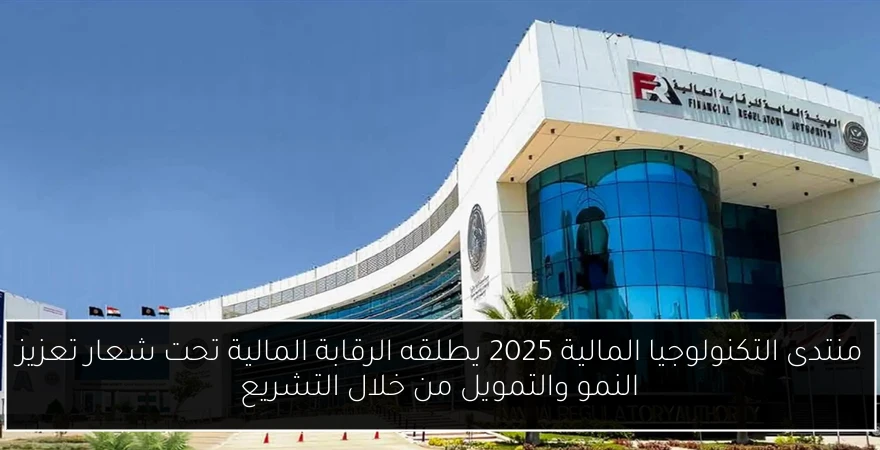منتدى التكنولوجيا المالية 2025 يطلقه الرقابة المالية تحت شعار تعزيز النمو والتمويل من خلال التشريع
