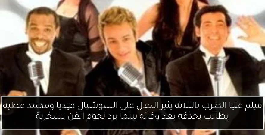 فيلم عليا الطرب بالتلاتة يثير الجدل على السوشيال ميديا ومحمد عطية يطالب بحذفه بعد وفاته بينما يرد نجوم الفن بسخرية