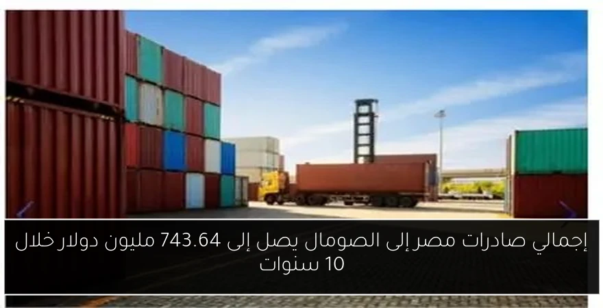 إجمالي صادرات مصر إلى الصومال يصل إلى 743.64 مليون دولار خلال 10 سنوات