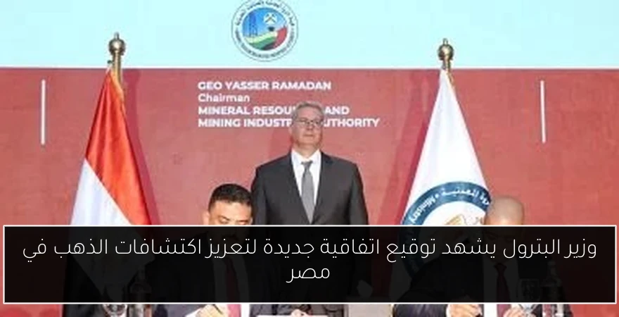 وزير البترول يشهد توقيع اتفاقية جديدة لتعزيز اكتشافات الذهب في مصر