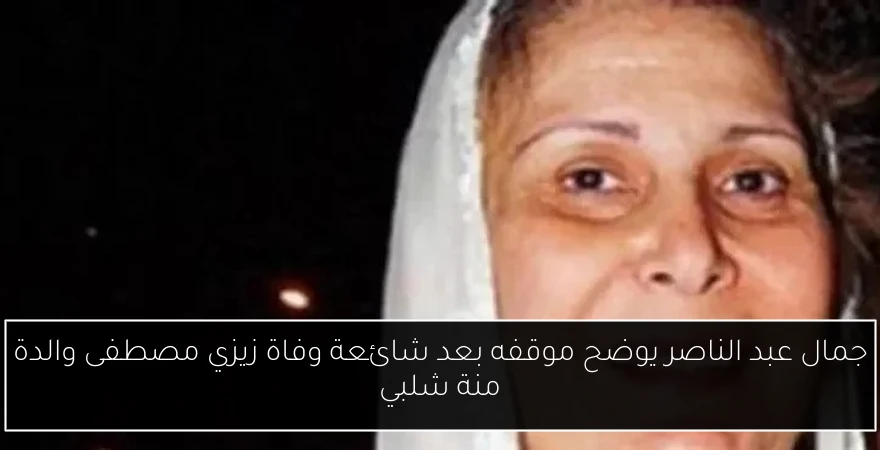 جمال عبد الناصر يوضح موقفه بعد شائعة وفاة زيزي مصطفى والدة منة شلبي