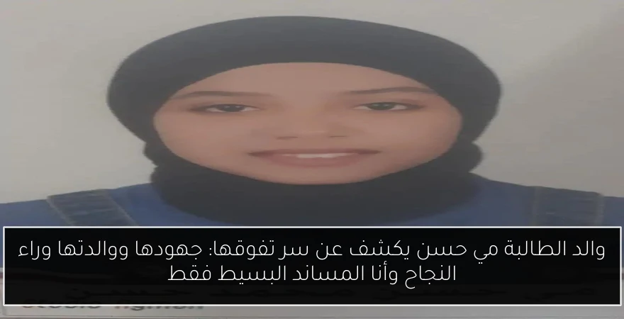 والد الطالبة مي حسن يكشف عن سر تفوقها: جهودها ووالدتها وراء النجاح وأنا المساند البسيط فقط