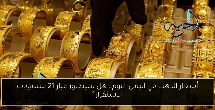 أسعار الذهب في اليمن اليوم.. هل سيتجاوز عيار 21 مستويات الاستقرار؟