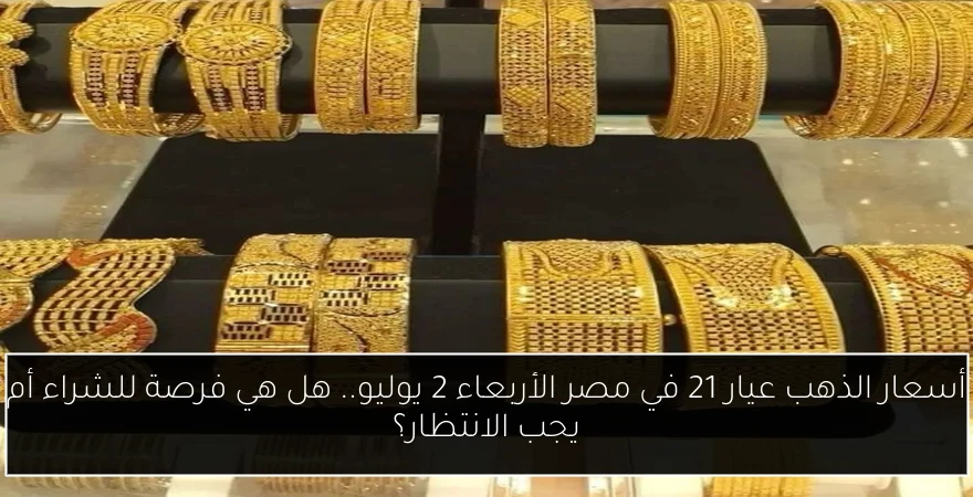 أسعار الذهب عيار 21 في مصر الأربعاء 2 يوليو.. هل هي فرصة للشراء أم يجب الانتظار؟