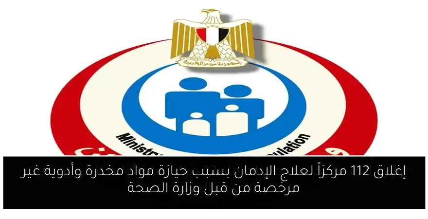 إغلاق 112 مركزاً لعلاج الإدمان بسبب حيازة مواد مخدرة وأدوية غير مرخصة من قبل وزارة الصحة