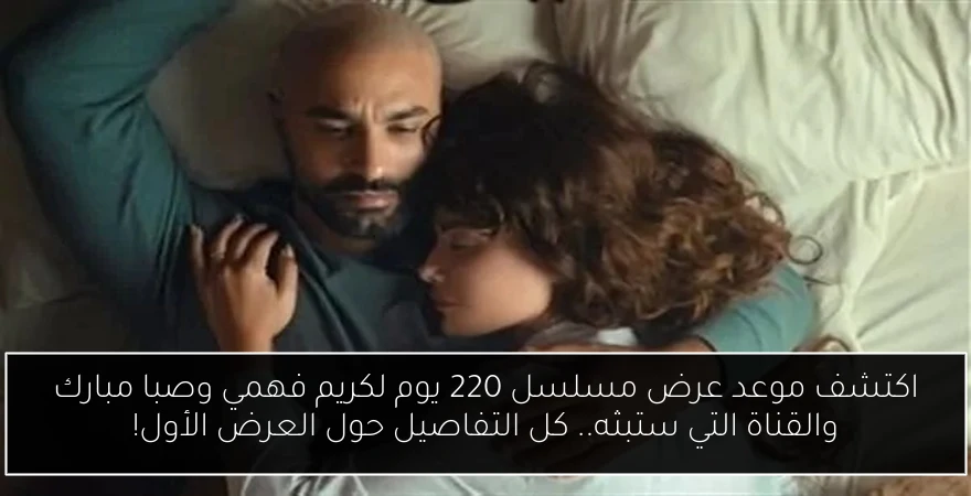 اكتشف موعد عرض مسلسل 220 يوم لكريم فهمي وصبا مبارك والقناة التي ستبثه.. كل التفاصيل حول العرض الأول!