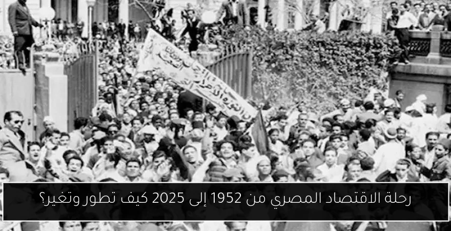 رحلة الاقتصاد المصري من 1952 إلى 2025 كيف تطور وتغير؟