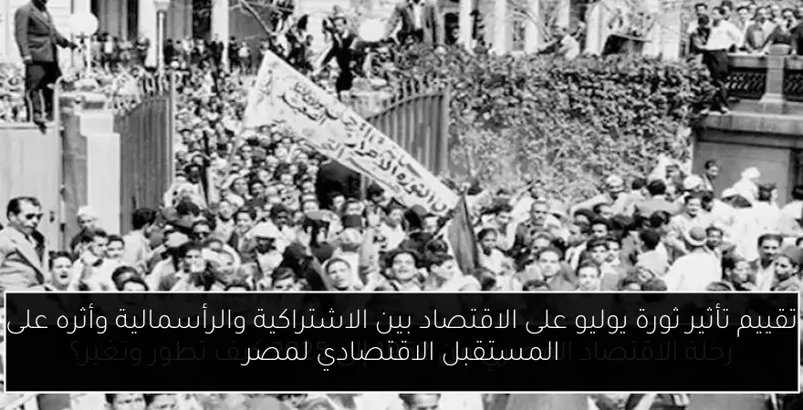 تقييم تأثير ثورة يوليو على الاقتصاد بين الاشتراكية والرأسمالية وأثره على المستقبل الاقتصادي لمصر