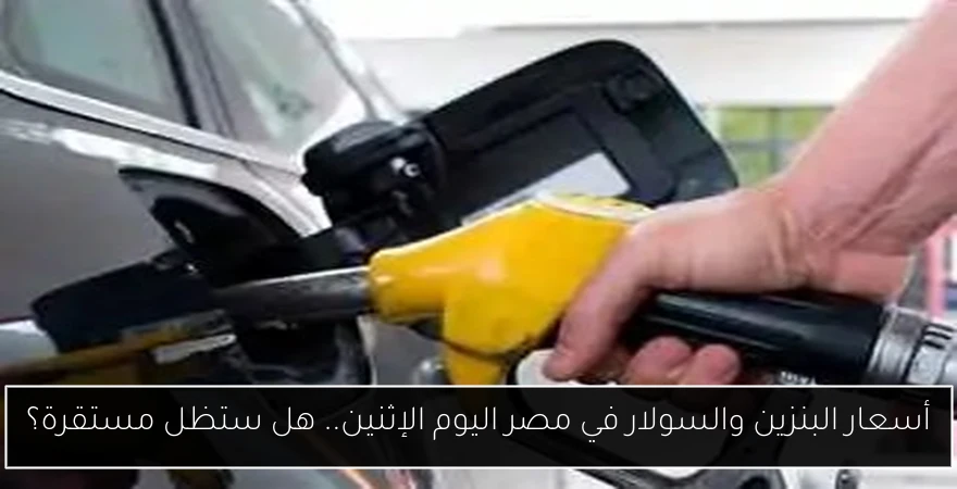 أسعار البنزين والسولار في مصر اليوم الإثنين.. هل ستظل مستقرة؟