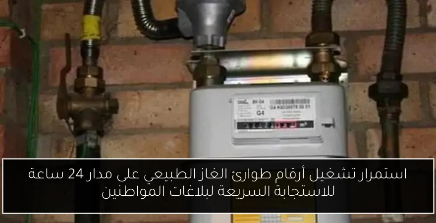 استمرار تشغيل أرقام طوارئ الغاز الطبيعي على مدار 24 ساعة للاستجابة السريعة لبلاغات المواطنين