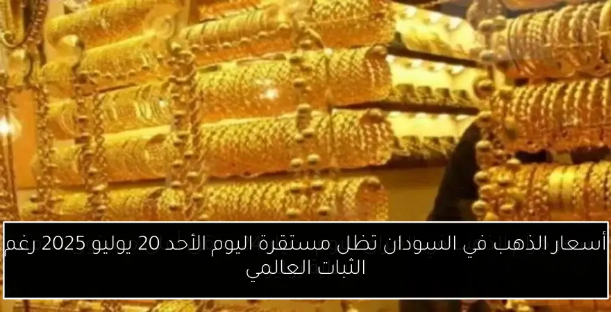 أسعار الذهب في السودان تظل مستقرة اليوم الأحد 20 يوليو 2025 رغم الثبات العالمي