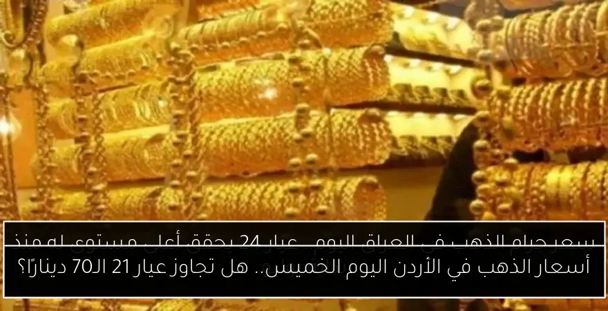 أسعار الذهب في الأردن اليوم الخميس.. هل تجاوز عيار 21 الـ70 دينارًا؟