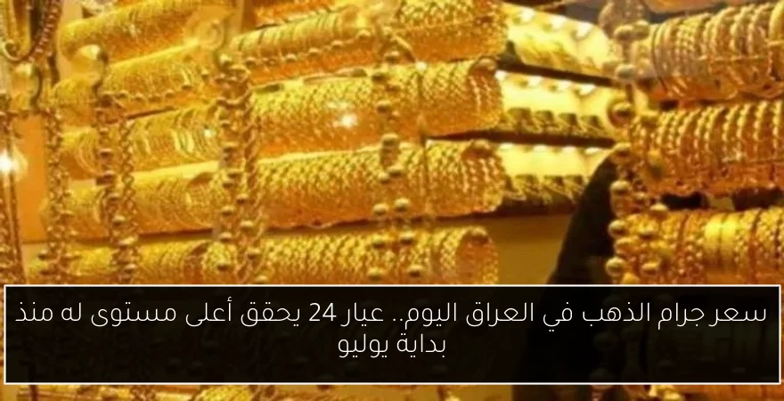 سعر جرام الذهب في العراق اليوم.. عيار 24 يحقق أعلى مستوى له منذ بداية يوليو