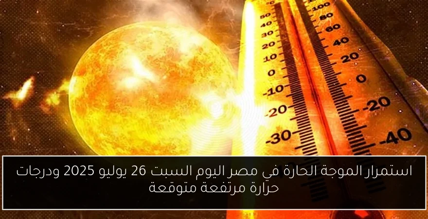 استمرار الموجة الحارة في مصر اليوم السبت 26 يوليو 2025 ودرجات حرارة مرتفعة متوقعة