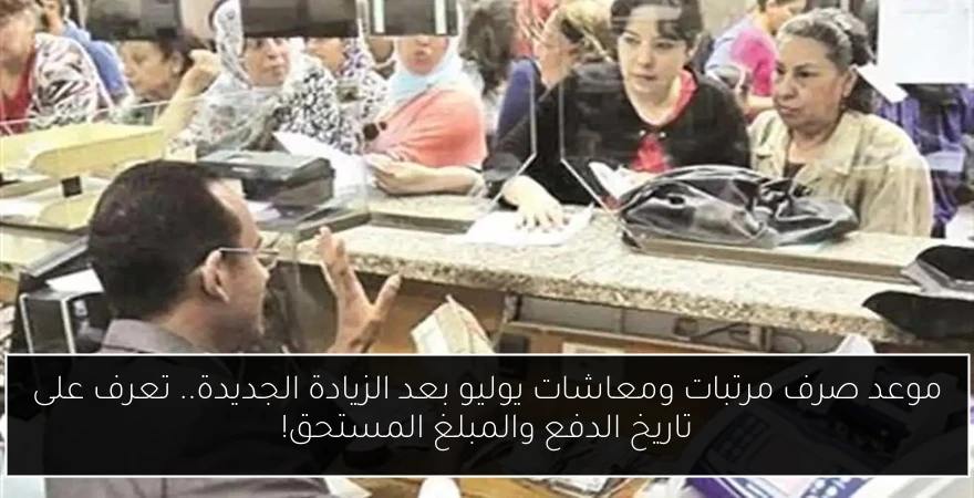 موعد صرف مرتبات ومعاشات يوليو بعد الزيادة الجديدة.. تعرف على تاريخ الدفع والمبلغ المستحق!