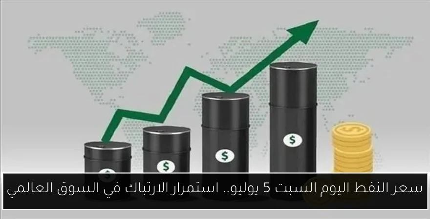 سعر النفط اليوم السبت 5 يوليو.. استمرار الارتباك في السوق العالمي