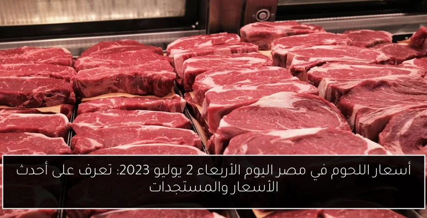 أسعار اللحوم في مصر اليوم الأربعاء 2 يوليو 2023: تعرف على أحدث الأسعار والمستجدات