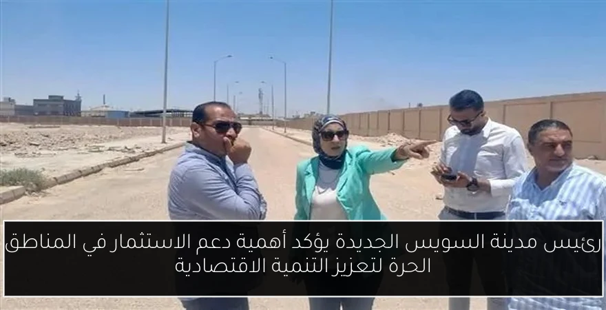 رئيس مدينة السويس الجديدة يؤكد أهمية دعم الاستثمار في المناطق الحرة لتعزيز التنمية الاقتصادية