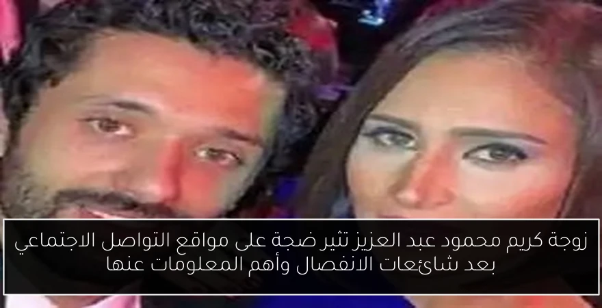 زوجة كريم محمود عبد العزيز تثير ضجة على مواقع التواصل الاجتماعي بعد شائعات الانفصال وأهم المعلومات عنها