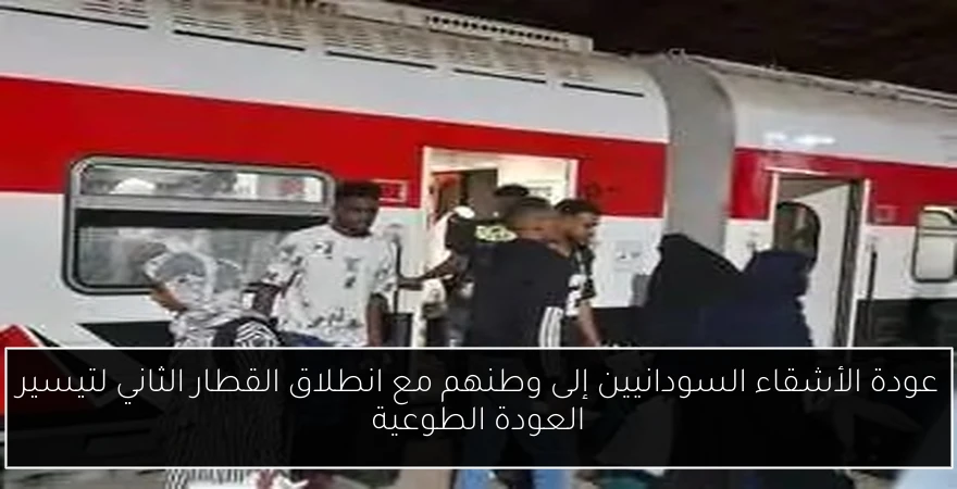 عودة الأشقاء السودانيين إلى وطنهم مع انطلاق القطار الثاني لتيسير العودة الطوعية