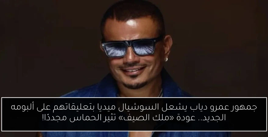جمهور عمرو دياب يشعل السوشيال ميديا بتعليقاتهم على ألبومه الجديد.. عودة «ملك الصيف» تثير الحماس مجددًا!