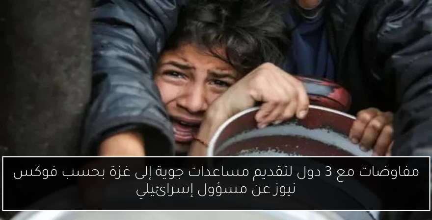 مفاوضات مع 3 دول لتقديم مساعدات جوية إلى غزة بحسب فوكس نيوز عن مسؤول إسرائيلي