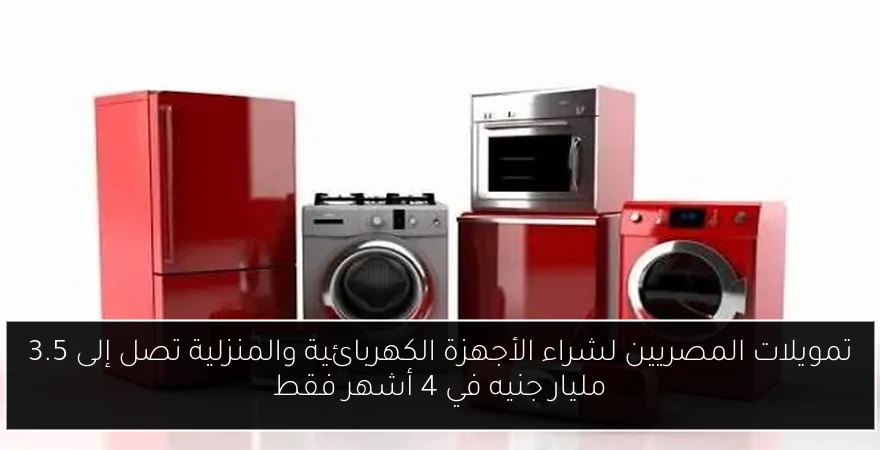 تمويلات المصريين لشراء الأجهزة الكهربائية والمنزلية تصل إلى 3.5 مليار جنيه في 4 أشهر فقط