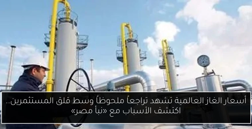 أسعار الغاز العالمية تشهد تراجعاً ملحوظاً وسط قلق المستثمرين.. اكتشف الأسباب مع «نبأ مصر»
