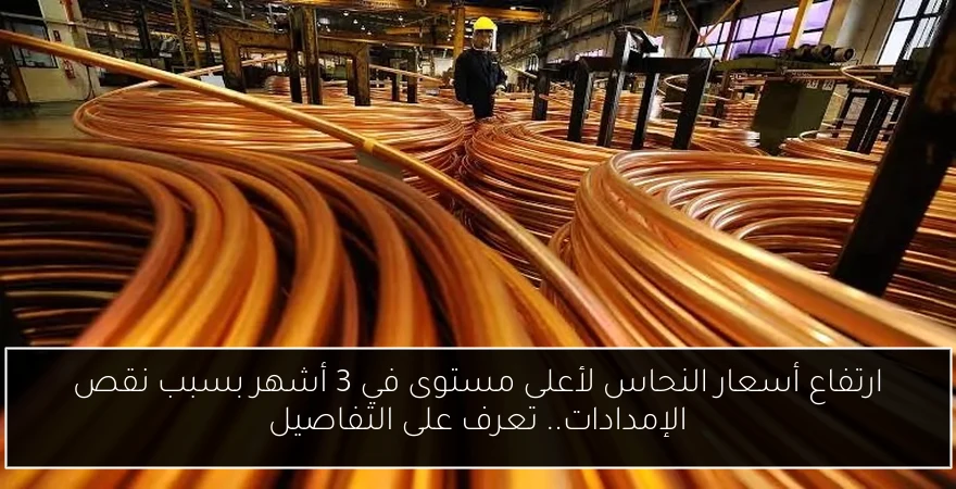 ارتفاع أسعار النحاس لأعلى مستوى في 3 أشهر بسبب نقص الإمدادات.. تعرف على التفاصيل