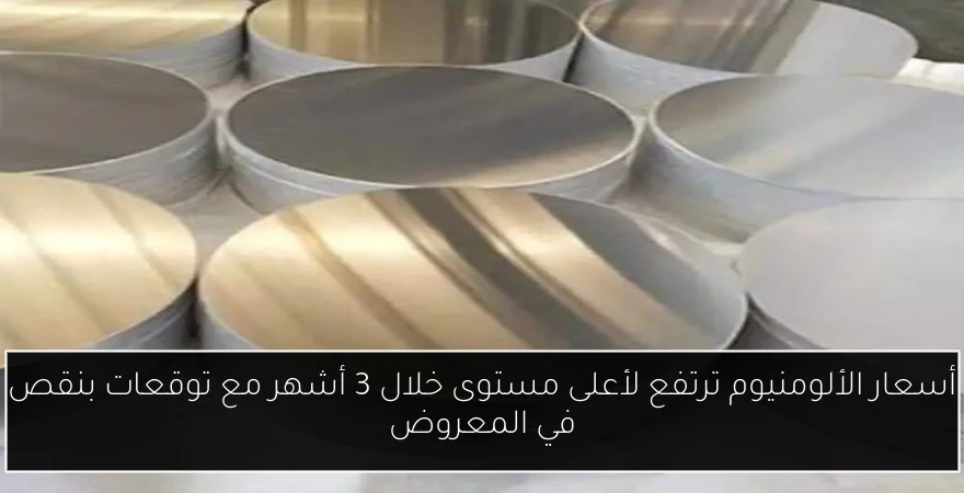 أسعار الألومنيوم ترتفع لأعلى مستوى خلال 3 أشهر مع توقعات بنقص في المعروض
