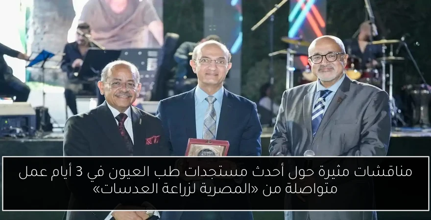 مناقشات مثيرة حول أحدث مستجدات طب العيون في 3 أيام عمل متواصلة من «المصرية لزراعة العدسات»