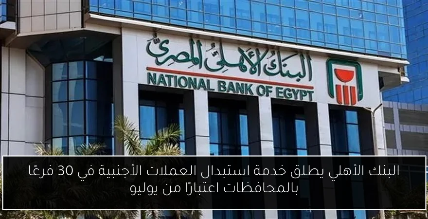 البنك الأهلي يطلق خدمة استبدال العملات الأجنبية في 30 فرعًا بالمحافظات اعتبارًا من يوليو