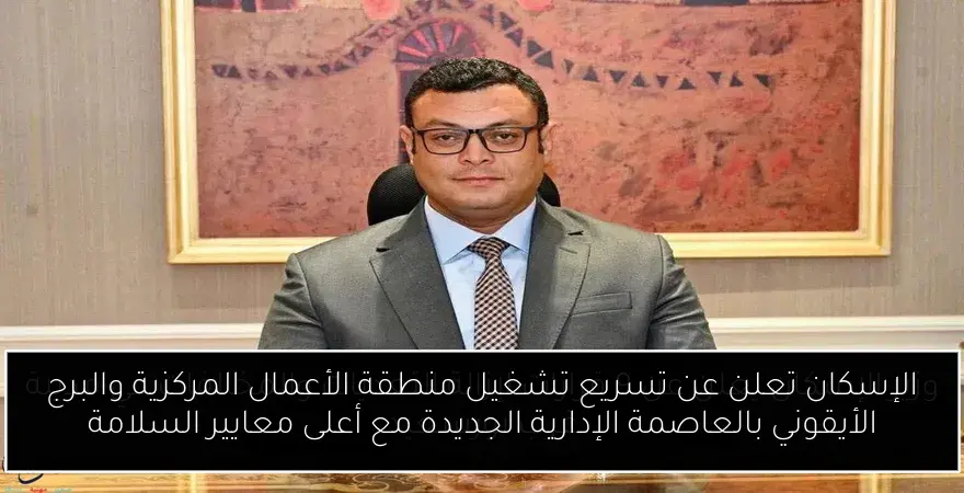 الإسكان تعلن عن تسريع تشغيل منطقة الأعمال المركزية والبرج الأيقوني بالعاصمة الإدارية الجديدة مع أعلى معايير السلامة