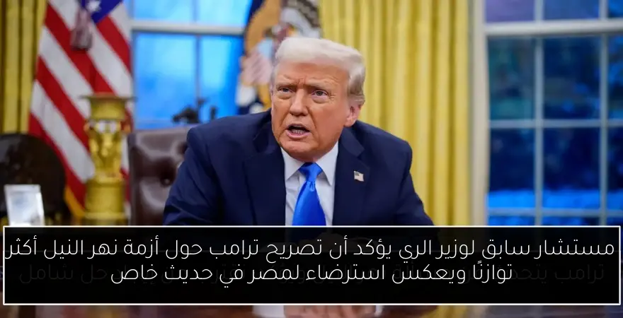 مستشار سابق لوزير الري يؤكد أن تصريح ترامب حول أزمة نهر النيل أكثر توازنًا ويعكس استرضاء لمصر في حديث خاص
