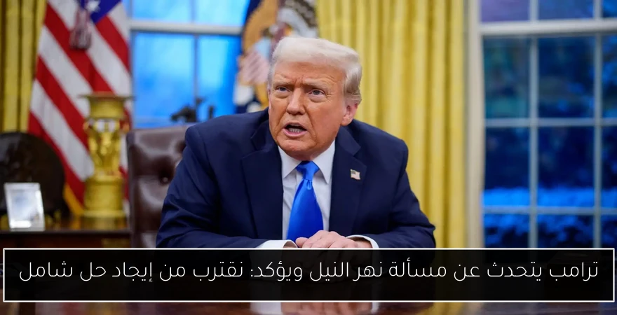 ترامب يتحدث عن مسألة نهر النيل ويؤكد: نقترب من إيجاد حل شامل