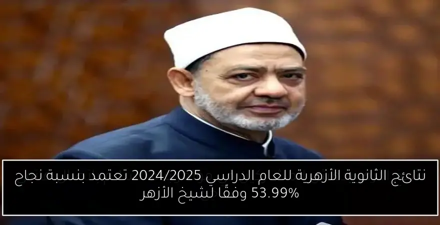 نتائج الثانوية الأزهرية للعام الدراسي 2024/2025 تعتمد بنسبة نجاح 53.99% وفقًا لشيخ الأزهر