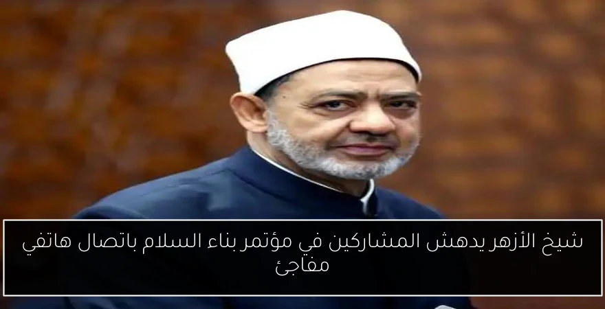 شيخ الأزهر يدهش المشاركين في مؤتمر بناء السلام باتصال هاتفي مفاجئ