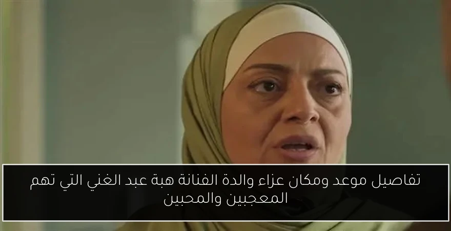 تفاصيل موعد ومكان عزاء والدة الفنانة هبة عبد الغني التي تهم المعجبين والمحبين