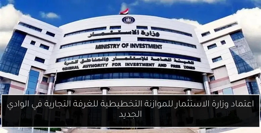 اعتماد وزارة الاستثمار للموازنة التخطيطية للغرفة التجارية في الوادي الجديد