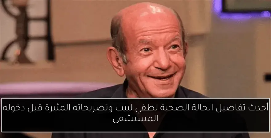 أحدث تفاصيل الحالة الصحية لطفي لبيب وتصريحاته المثيرة قبل دخوله المستشفى