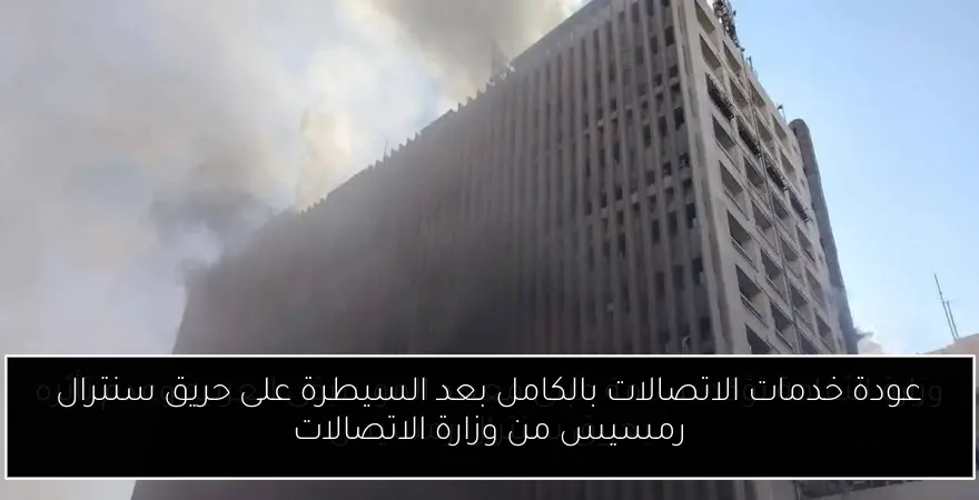 عودة خدمات الاتصالات بالكامل بعد السيطرة على حريق سنترال رمسيس من وزارة الاتصالات