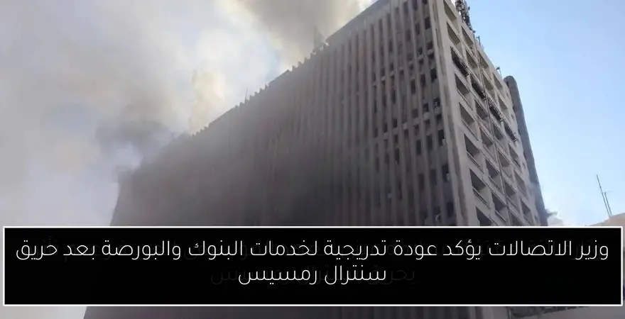 وزير الاتصالات يؤكد عودة تدريجية لخدمات البنوك والبورصة بعد حريق سنترال رمسيس