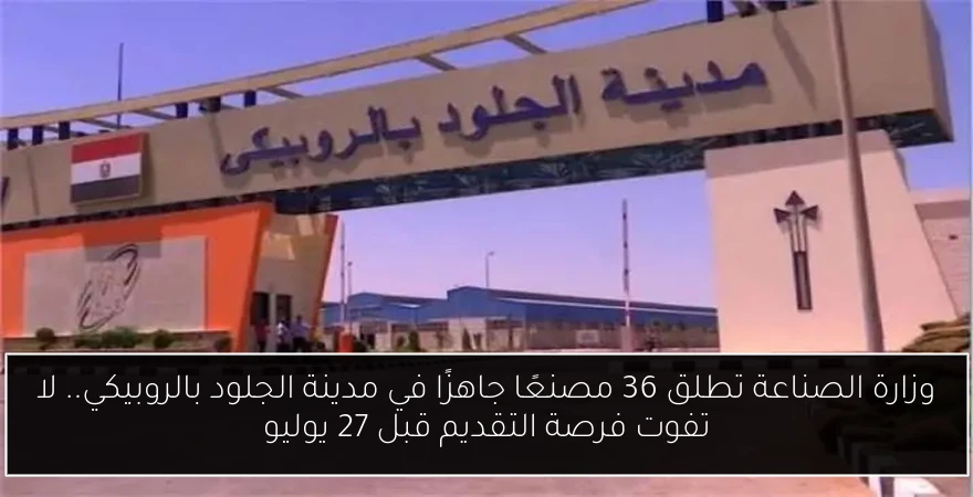 وزارة الصناعة تطلق 36 مصنعًا جاهزًا في مدينة الجلود بالروبيكي.. لا تفوت فرصة التقديم قبل 27 يوليو