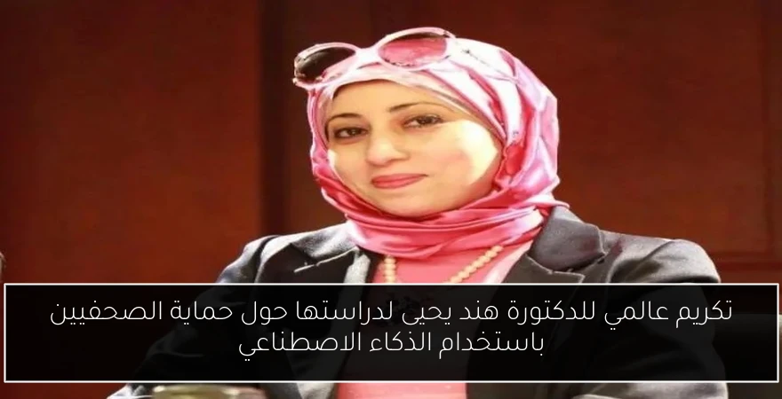 تكريم عالمي للدكتورة هند يحيى لدراستها حول حماية الصحفيين باستخدام الذكاء الاصطناعي