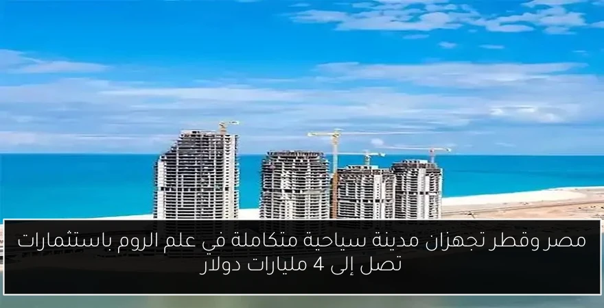 مصر وقطر تجهزان مدينة سياحية متكاملة في علم الروم باستثمارات تصل إلى 4 مليارات دولار